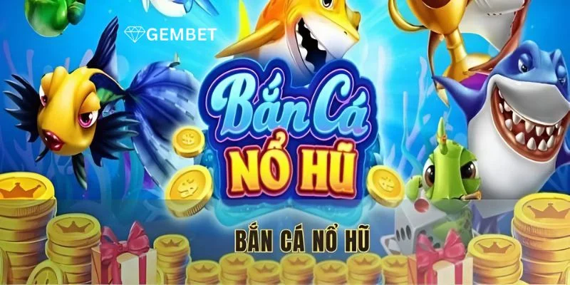 Bắn Cá Nổ Hũ - Trải Nghiệm Độc Lạ Chỉ Có Ở Nhà Cái Gembet